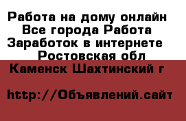 Работа на дому-онлайн - Все города Работа » Заработок в интернете   . Ростовская обл.,Каменск-Шахтинский г.